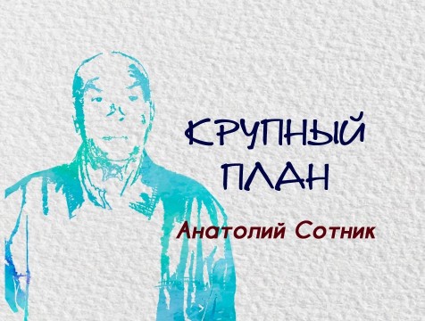 Крупный план. Анатолий Сотник