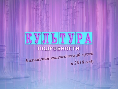 Культура. Подробности. Калужский краеведческий музей в 2018 году