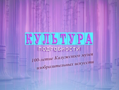 Культура. Подробности. 100-летие Калужского музея изобразительных искусств