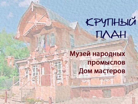Крупный план. Музей народных промыслов Дом мастеров